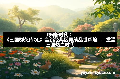 RM新时代：《三国群英传OL》全新经典区再续乱世辉煌——重温三国热血时代